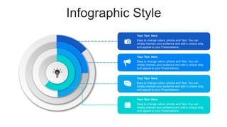 Infographic Style
Your Text Here
Easy to change colors, photos and Text. You can
simply impress your audience and add a unique zing
and appeal to your Presentations.
Your Text Here
Easy to change colors, photos and Text. You can
simply impress your audience and add a unique zing
and appeal to your Presentations.
Your Text Here
Easy to change colors, photos and Text. You can
simply impress your audience and add a unique zing
and appeal to your Presentations.
Your Text Here
Easy to change colors, photos and Text. You can
simply impress your audience and add a unique zing
and appeal to your Presentations.
 