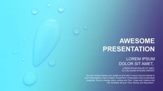 AWESOME
PRESENTATION
LOREM IPSUM DOLOR SIT AMET,
CU USU AGAM INTEGRE IMPEDIT.
LOREM IPSUM
DOLOR SIT AMET,
You can simply impress your audience and add a unique zing and appeal to
your Presentations. Get a modern PowerPoint Presentation that is beautifully
designed. Easy to change colors, photos and Text. I hope and I believe that
this Template will your Time, Money and Reputation.
 