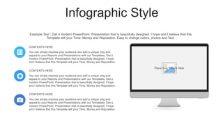 Infographic Style
You can simply impress your audience and add a unique zing and
appeal to your Reports and Presentations with our Templates. Get a
modern PowerPoint Presentation that is beautifully designed. I hope
and I believe that this Template will your Time, Money and Reputation.
CONTENTS HERE
You can simply impress your audience and add a unique zing and
appeal to your Reports and Presentations with our Templates. Get a
modern PowerPoint Presentation that is beautifully designed. I hope
and I believe that this Template will your Time, Money and Reputation.
CONTENTS HERE
You can simply impress your audience and add a unique zing and
appeal to your Reports and Presentations with our Templates. Get a
modern PowerPoint Presentation that is beautifully designed. I hope
and I believe that this Template will your Time, Money and Reputation.
CONTENTS HERE
Example Text : Get a modern PowerPoint Presentation that is beautifully designed. I hope and I believe that this
Template will your Time, Money and Reputation. Easy to change colors, photos and Text.
Place Your Picture Here
 