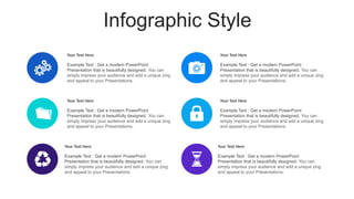 Infographic Style
Your Text Here
Example Text : Get a modern PowerPoint
Presentation that is beautifully designed. You can
simply impress your audience and add a unique zing
and appeal to your Presentations.
Your Text Here
Example Text : Get a modern PowerPoint
Presentation that is beautifully designed. You can
simply impress your audience and add a unique zing
and appeal to your Presentations.
Your Text Here
Example Text : Get a modern PowerPoint
Presentation that is beautifully designed. You can
simply impress your audience and add a unique zing
and appeal to your Presentations.
Your Text Here
Example Text : Get a modern PowerPoint
Presentation that is beautifully designed. You can
simply impress your audience and add a unique zing
and appeal to your Presentations.
Your Text Here
Example Text : Get a modern PowerPoint
Presentation that is beautifully designed. You can
simply impress your audience and add a unique zing
and appeal to your Presentations.
Your Text Here
Example Text : Get a modern PowerPoint
Presentation that is beautifully designed. You can
simply impress your audience and add a unique zing
and appeal to your Presentations.
 