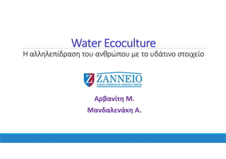 Water Ecoculture
Η αλληλεπίδραση του ανθρώπου με το υδάτινο στοιχείο
Αρβανίτη Μ.
Μανδαλενάκη Α.
 