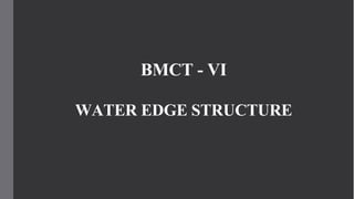 BMCT - VI
WATER EDGE STRUCTURE
 