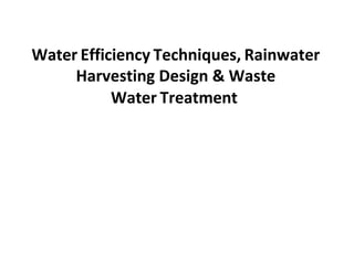 Water Efficiency Techniques, Rainwater
Harvesting Design & Waste
Water Treatment
 