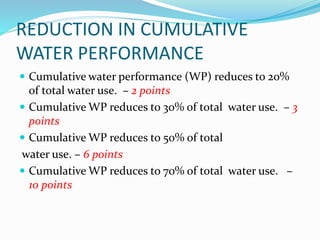 REDUCTION IN CUMULATIVE
WATER PERFORMANCE
 Cumulative water performance (WP) reduces to 20%
of total water use. – 2 points
 Cumulative WP reduces to 30% of total water use. – 3
points
 Cumulative WP reduces to 50% of total
water use. – 6 points
 Cumulative WP reduces to 70% of total water use. –
10 points
 