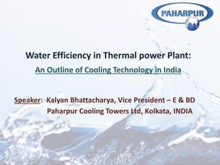 Water Efficiency in Thermal power Plant:
An Outline of Cooling Technology in India
Speaker: Kalyan Bhattacharya, Vice President – E & BD
Paharpur Cooling Towers Ltd, Kolkata, INDIA
 