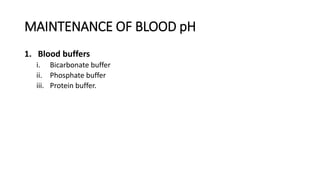 MAINTENANCE OF BLOOD pH
1. Blood buffers
i. Bicarbonate buffer
ii. Phosphate buffer
iii. Protein buffer.
 