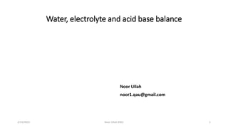 Water, electrolyte and acid base balance
Noor Ullah
noor1.qau@gmail.com
2/15/2023 1
Noor Ullah KMU
 