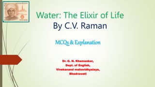 Water: The Elixir of Life
By C.V. Raman
MCQs & Explanation
Dr. G. N. Khamankar,
Dept. of English,
Vivekanand mahavidhyalaya,
Bhadrawati
 