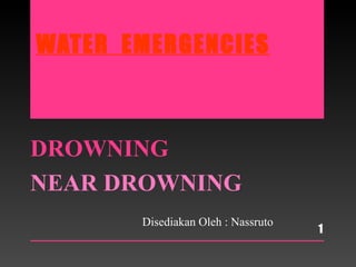 WATER EMERGENCIES
DROWNING
NEAR DROWNING
1
Disediakan Oleh : Nassruto
 