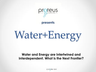 © 2013
Water+Energy
Water and Energy are Intertwined and
Interdependent. What is the Next Frontier?
presents
 