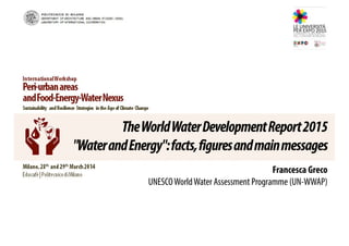 The World Water Development Report 2015 
"Water and Energy": facts, figures and main messages 
Francesca Greco 
UNESCO World Water Assessment Programme (UN-WWAP) 
 