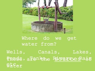 Where do we get
water from?
Wells, Canals, Lakes,
Ponds, Tanks, Rivers, Rain
etc.,
These are the sources of
water
 