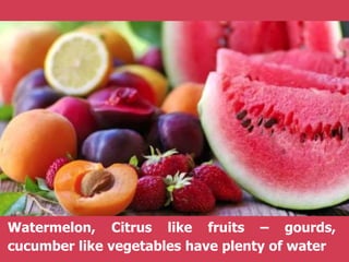 Watermelon, Citrus like fruits – gourds,
cucumber like vegetables have plenty of water
 