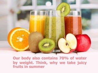 Our body also contains 70% of water
by weight. Think, why we take juicy
fruits in summer
 