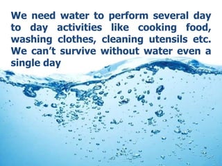 We need water to perform several day
to day activities like cooking food,
washing clothes, cleaning utensils etc.
We can’t survive without water even a
single day
 