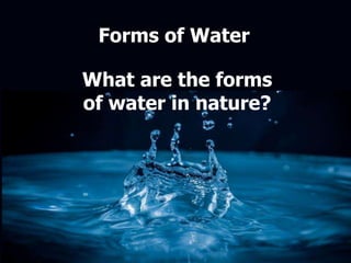 Forms of Water
What are the forms
of water in nature?
 