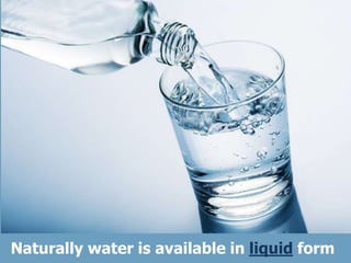 Naturally water is available in liquid form
 
