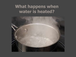 What happens when
water is heated?
 