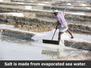 Salt is made from evaporated sea water.
 