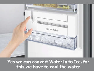 Yes we can convert Water in to Ice, for
this we have to cool the water
 