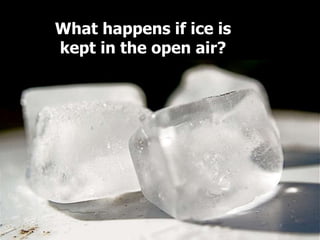 What happens if ice is
kept in the open air?
 