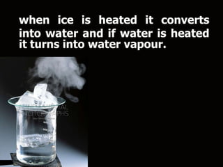 when ice is heated it converts
into water and if water is heated
it turns into water vapour.
 