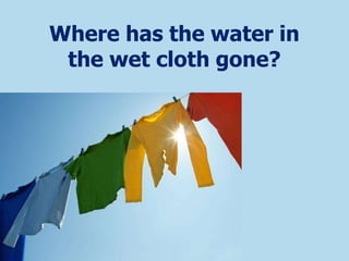 Where has the water in
the wet cloth gone?
 
