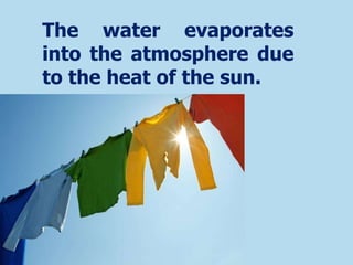 The water evaporates
into the atmosphere due
to the heat of the sun.
 