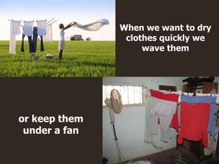 or keep them
under a fan
When we want to dry
clothes quickly we
wave them
 