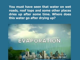 You must have seen that water on wet
roads, roof tops and some other places
dries up after some time. Where does
this water go after drying up?
 