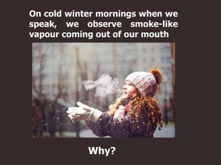 On cold winter mornings when we
speak, we observe smoke-like
vapour coming out of our mouth
Why?
 