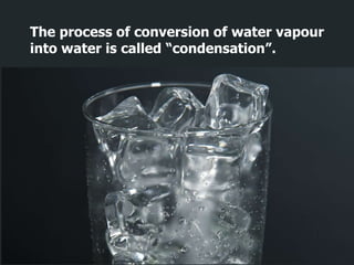 The process of conversion of water vapour
into water is called “condensation”.
 