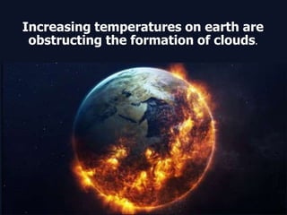 Increasing temperatures on earth are
obstructing the formation of clouds.
 
