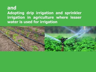 and
Adopting drip irrigation and sprinkler
irrigation in agriculture where lesser
water is used for irrigation
 