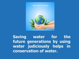 Saving water for the
future generations by using
water judiciously helps in
conservation of water.
 