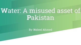 Water: A misused asset of
Pakistan
By: Nabeel Ahmed
 