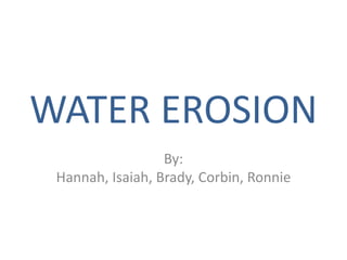 WATER EROSION
                  By:
 Hannah, Isaiah, Brady, Corbin, Ronnie
 