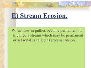 E) Stream Erosion.

When flow in gullies become permanent, it
is called a stream which may be permanent
or seasonal is called as stream erosion.
 