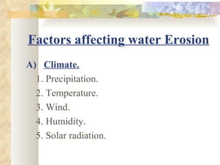 Factors affecting water Erosion
A) Climate.
  1. Precipitation.
  2. Temperature.
  3. Wind.
  4. Humidity.
  5. Solar radiation.
 
