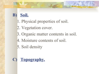 B) Soil.
  1. Physical properties of soil.
  2. Vegetation cover.
  3. Organic matter contents in soil.
  4. Moisture contents of soil.
  5. Soil density

C) Topography.
 