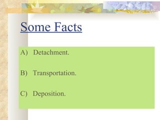 Some Facts
A) Detachment.

B) Transportation.

C) Deposition.
 