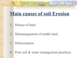 Main causes of soil Erosion

1. Misuse of land.

2. Mismanagement of arable land.

3. Deforestation.

4. Poor soil & water management practices.
 