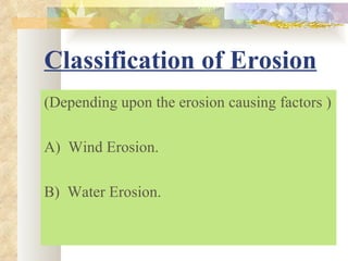 Classification of Erosion
(Depending upon the erosion causing factors )

A) Wind Erosion.

B) Water Erosion.
 