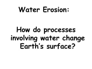 Water Erosion:
How do processes
involving water change
Earth’s surface?

 