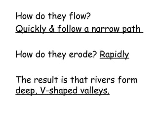 How do they flow?
Quickly & follow a narrow path
How do they erode? Rapidly
The result is that rivers form
deep, V-shaped valleys.

 