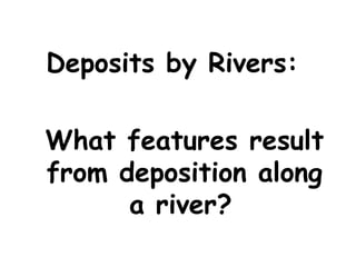 Deposits by Rivers:
What features result
from deposition along
a river?

 