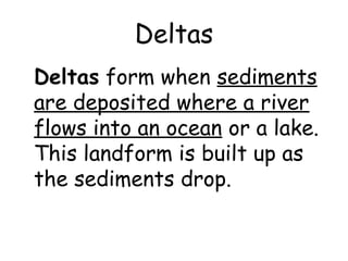 Deltas
Deltas form when sediments
are deposited where a river
flows into an ocean or a lake.
This landform is built up as
the sediments drop.

 