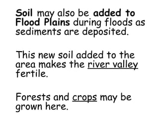 Soil may also be added to
Flood Plains during floods as
sediments are deposited.
This new soil added to the
area makes the river valley
fertile.
Forests and crops may be
grown here.

 