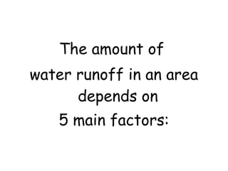 The amount of
water runoff in an area
depends on
5 main factors:

 