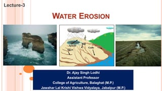 WATER EROSION
Lecture-3
Dr. Ajay Singh Lodhi
Assistant Professor
College of Agriculture, Balaghat (M.P.)
Jawahar Lal Krishi Vishwa Vidyalaya, Jabalpur (M.P.)
 
